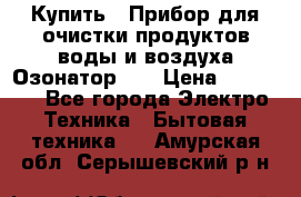 Купить : Прибор для очистки продуктов,воды и воздуха.Озонатор    › Цена ­ 26 625 - Все города Электро-Техника » Бытовая техника   . Амурская обл.,Серышевский р-н